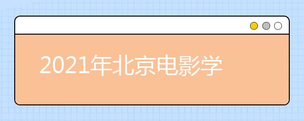 2021年北京电影学院艺术类专业校考报名时间及网址