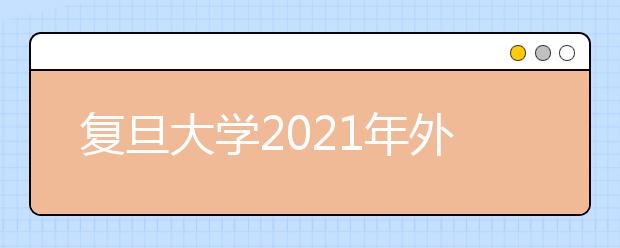 复旦大学2021年外语类保送生体验营招生简章