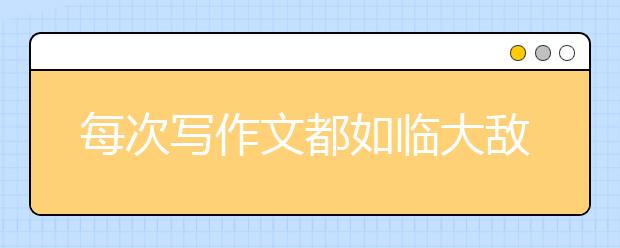 每次写作文都如临大敌？名师教你三步解决法