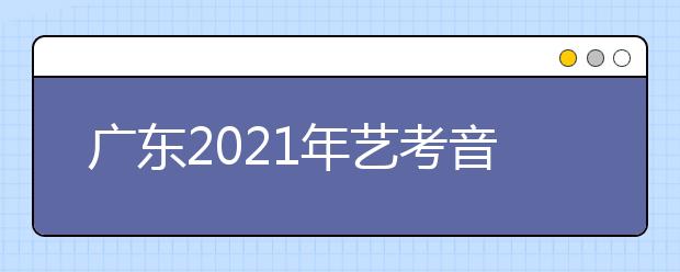 广东2021年艺考音乐术科统考0.96万人报名