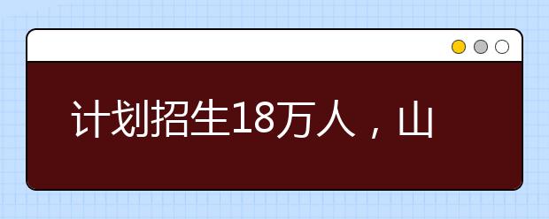 计划招生18万人，山东2021高职单招和综评招生工作办法发布