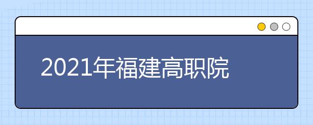 2021年福建高职院校分类考试招生报名通知