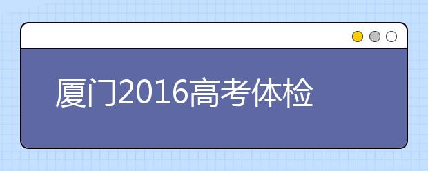 厦门2019高考体检近期展开 考生请留意招办短信