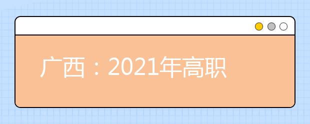 广西：2021年高职单招和高职对口中职自主招生试点将于3月陆续启动