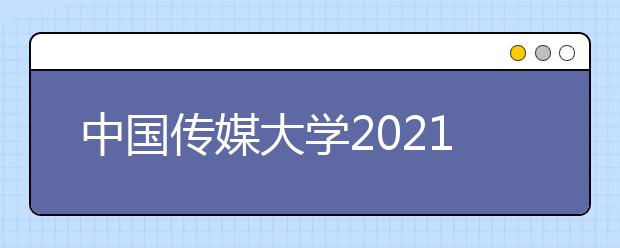 中国传媒大学2021年艺术类本科招生简章