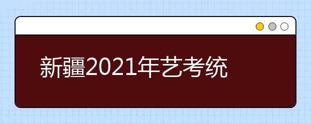 新疆2021年艺考统考成绩查询方式公布