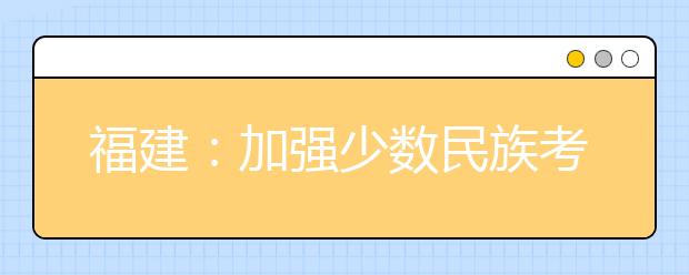 福建：加强少数民族考生享受高考录取照顾政策资格审核