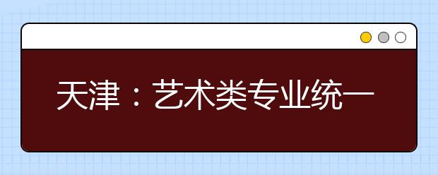 天津：艺术类专业统一考试音乐类考试说明正式发布