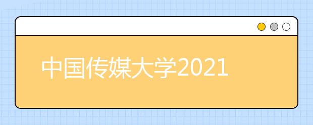 中国传媒大学2021年艺术类本科招生简章