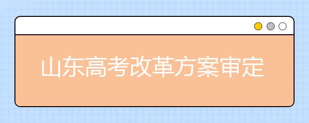 山东高考改革方案审定:自选三科纳入总分 不分文理科