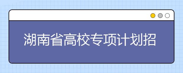 湖南省高校专项计划招生实施区域