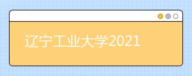 辽宁工业大学2021年艺术类招生简章