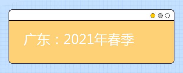 广东：2021年春季高考4月9日至12日填报志愿