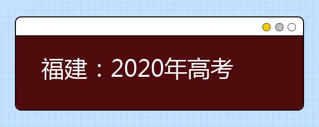 福建：2020年高考愿填报与录取规定