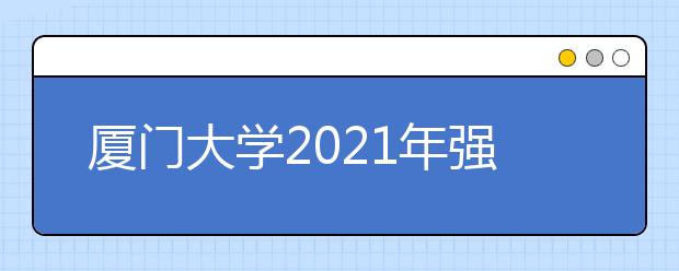 厦门大学2021年强基计划招生简章重磅发布！