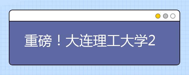 重磅！大连理工大学2021年强基计划招生简章发布！