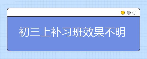 初三上补习班效果不明显怎么办？