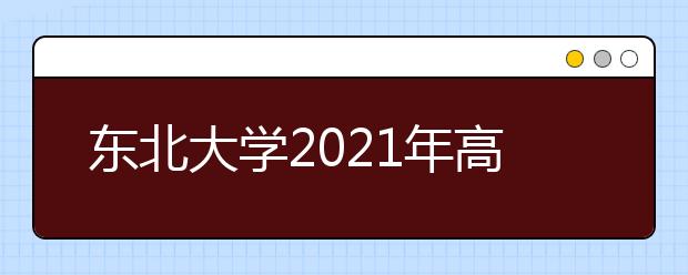 东北大学2021年高校专项计划招生简章发布