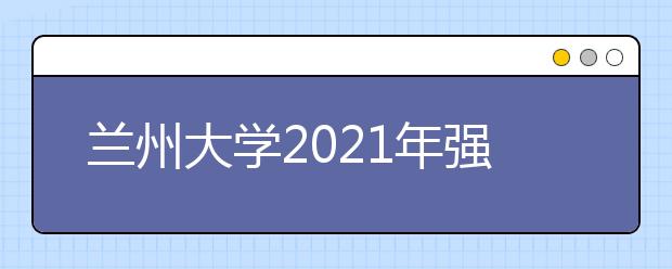 兰州大学2021年强基计划招生简章发布