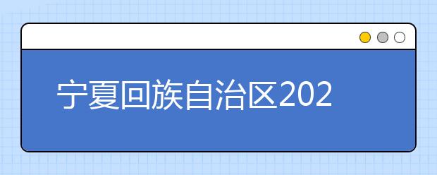 宁夏回族自治区2021年普通高等学校招生考生报名办法公布