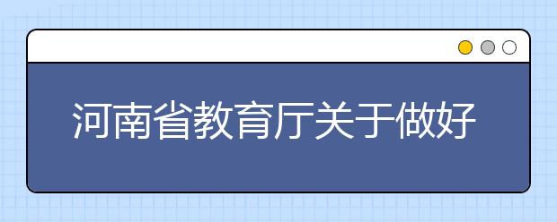 河南省教育厅关于做好2021年普通高等学校招生工作的通知