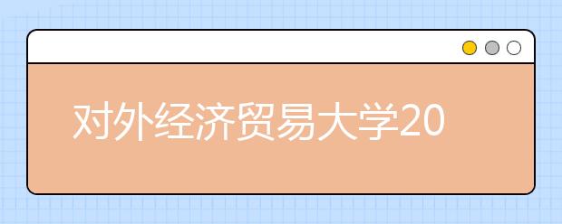 对外经济贸易大学2021年高校专项计划招生简章发布