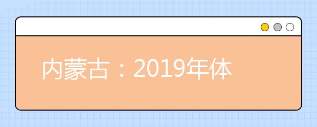 内蒙古：2019年体检安排出台 考生须认真核对体检结论