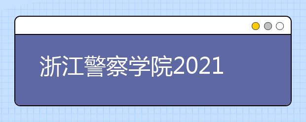 浙江警察学院2021年“三位一体”综合评价招生章程发布