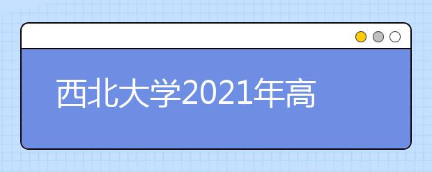 西北大学2021年高校专项计划招生简章发布