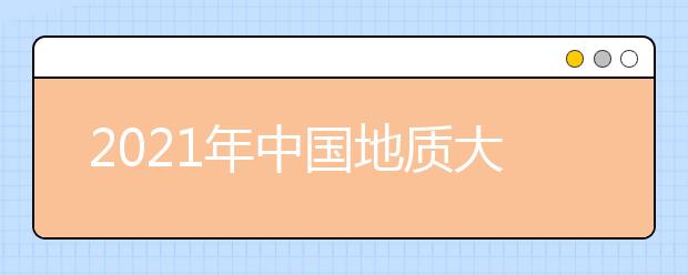 2021年中国地质大学(武汉)录取分数线（附历年录取分数线）