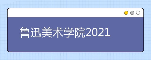 鲁迅美术学院2021年本科招生简章发布