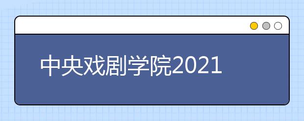 中央戏剧学院2021年本科招生专业考试简章发布