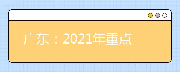 广东：2021年重点高校招收农村和贫困地区学生工作的通知发布