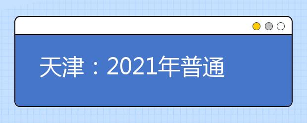 天津：2021年普通高校招生工作规定