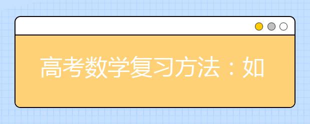 高考数学复习方法：如何正确对待模拟考试与模拟题