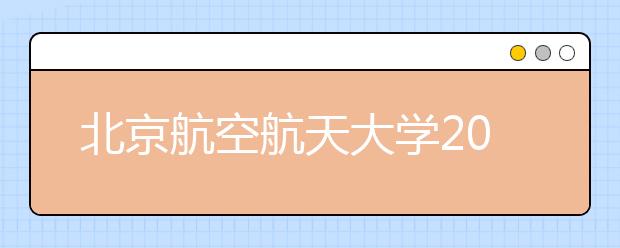 北京航空航天大学2021年“宏志计划” （高校专项计划）招生简章发布