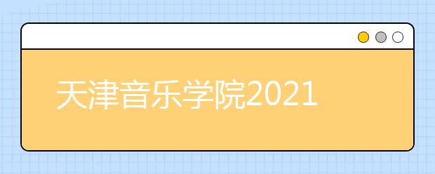 天津音乐学院2021年本科招生简章发布