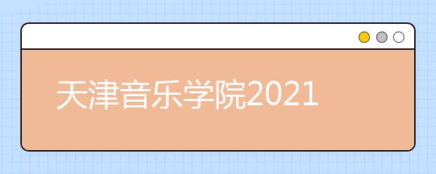 天津音乐学院2021年本科招生简章发布