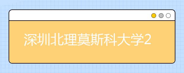 深圳北理莫斯科大学2021年本科综合评价招生简章发布