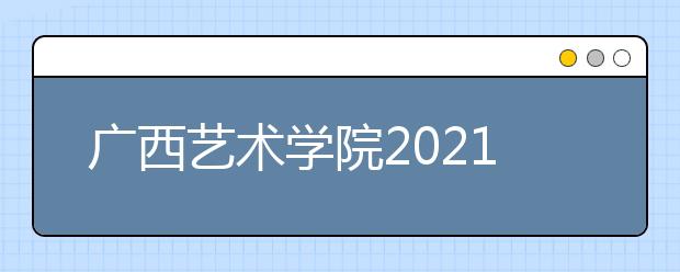 广西艺术学院2021年本科招生简章发布