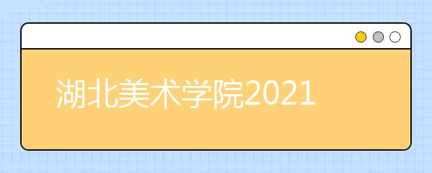 湖北美术学院2021年普通本科招生章程发布