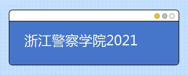 浙江警察学院2021年“三位一体”综合评价招生章程发布