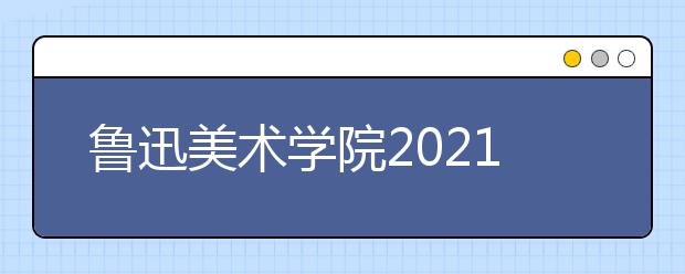 鲁迅美术学院2021年本科招生简章发布