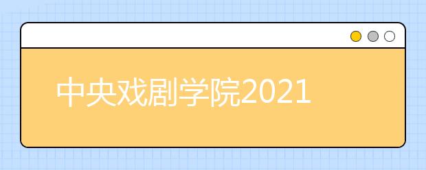 中央戏剧学院2021年本科招生专业考试简章发布