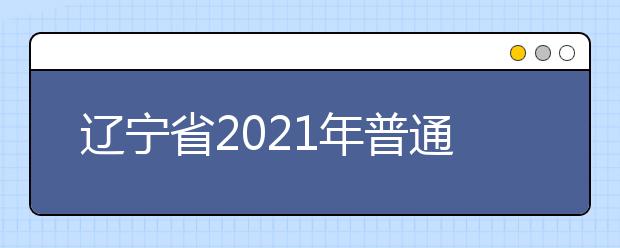 辽宁省2021年普通高校招生考试和录取工作实施方案解读