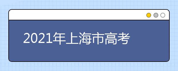 2021年上海市高考招生工作办法通知发布