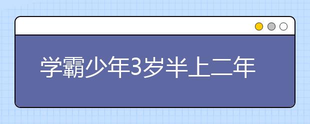 学霸少年3岁半上二年级13岁高考