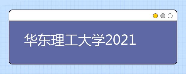 华东理工大学2021年上海市综合评价录取改革试点招生简章发布