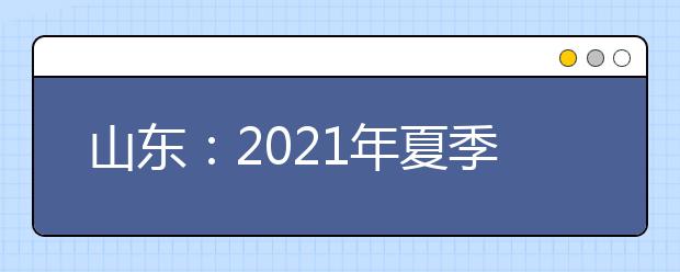 山东：2021年夏季高考工作实施办法