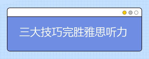 三大技巧完胜雅思听力搭配题